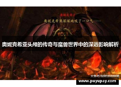 奥妮克希亚头颅的传奇与魔兽世界中的深远影响解析